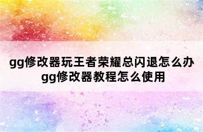 gg修改器玩王者荣耀总闪退怎么办 gg修改器教程怎么使用